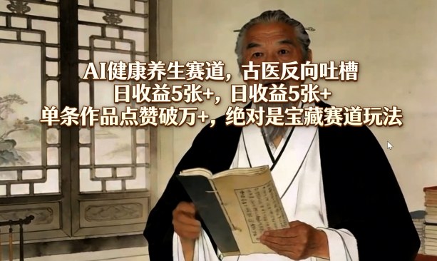 AI健康养生赛道，古医反向吐槽，日收益5张+，单条作品点赞破万+，绝对是宝藏赛道玩法-悦享网