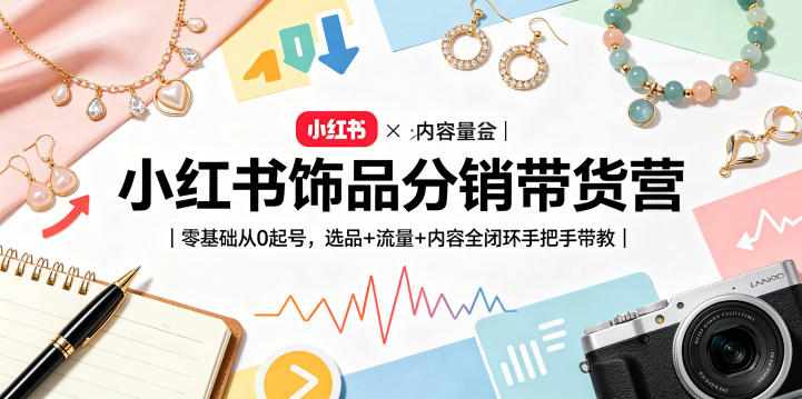 小红书饰品分销带货营｜零基础从0起号，选品+流量+内容全闭环手把手带教-悦享网