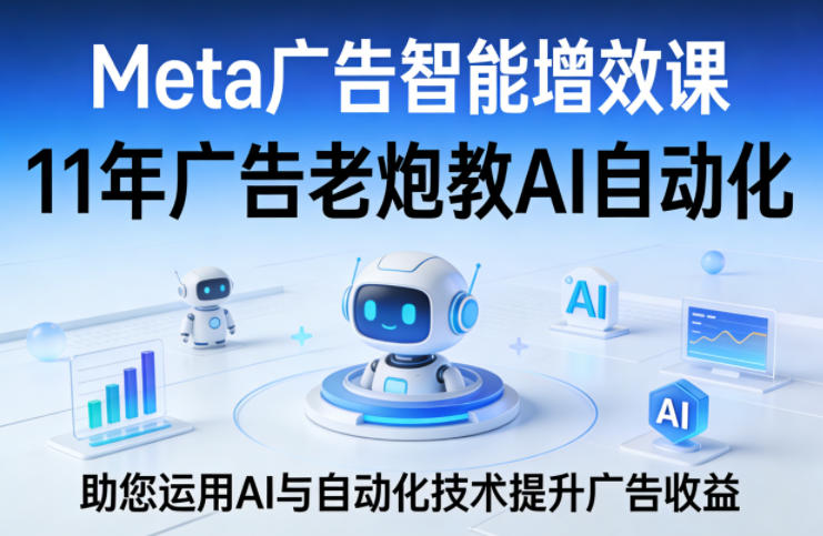 Meta广告智能增效课，11年广告老炮教AI自动化，助您运用AI与自动化技术提升广告收益-悦享网