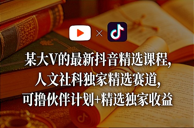 某大V的最新抖音精选课程，人文社科独家精选赛道，可撸伙伴计划+精选独家收益-悦享网