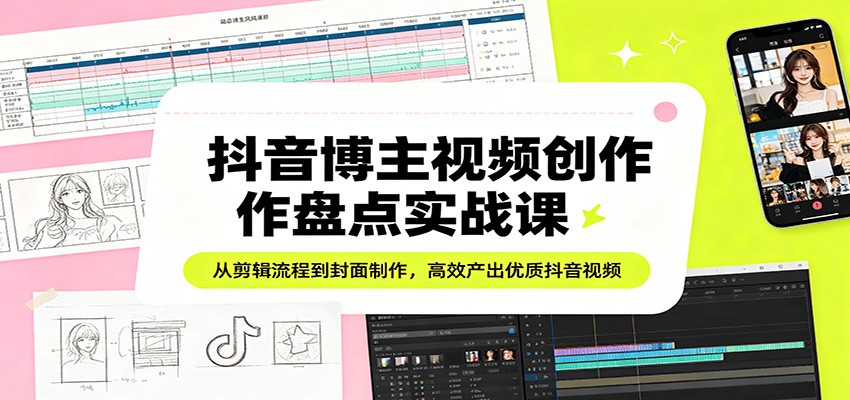 抖音博主视频创作盘点实战课：从剪辑流程到封面制作，高效产出优质抖音视频-悦享网