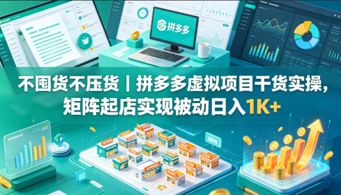不囤货不压货｜拼多多虚拟项目干货实操，矩阵起店实现被动日入1K+【揭秘】-悦享网
