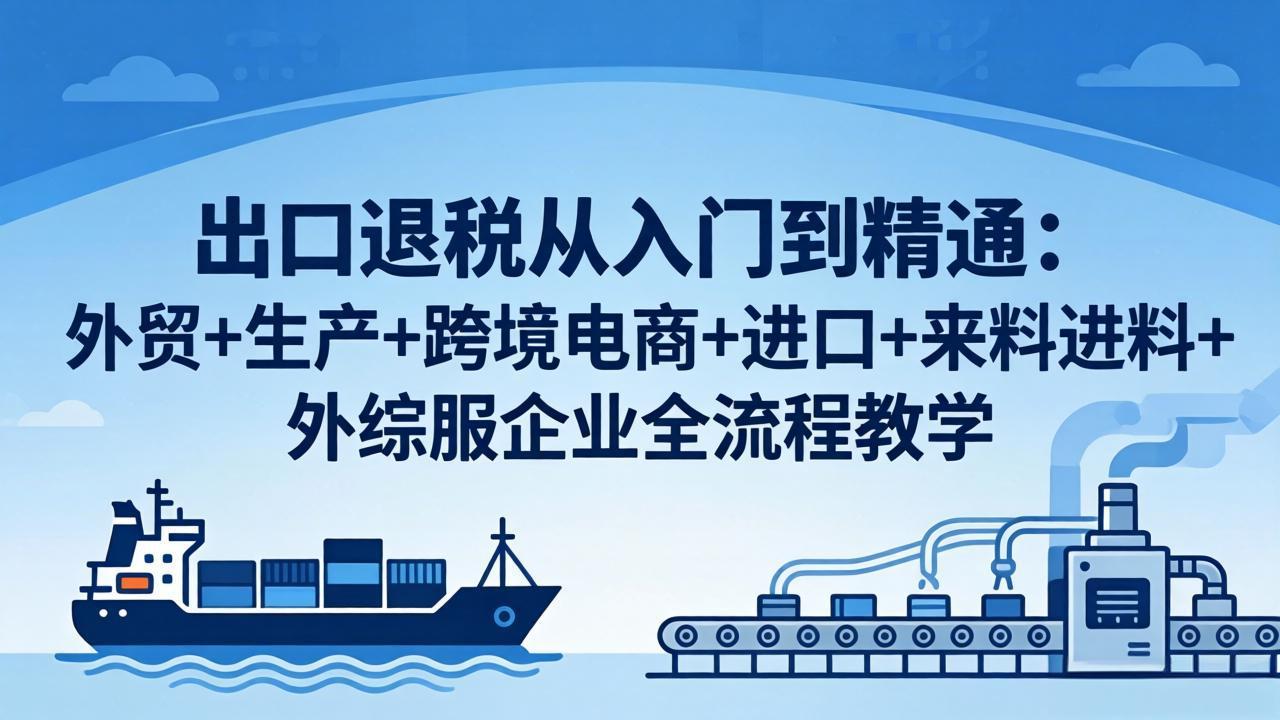 出口退税从入门到精通：外贸+生产+跨境电商+进口+来料进料+外综服企业全流程教学-悦享网