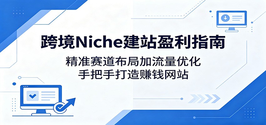 跨境Niche建站盈利指南：精准赛道布局加流量优化，手把手打造赚钱网站-悦享网