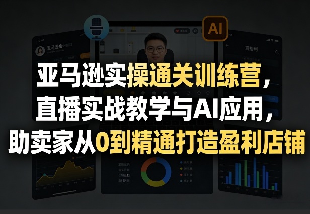亚马逊实操通关训练营，直播实战教学与AI应用，助卖家从0到精通打造盈利店铺(更新3月23日)-悦享网