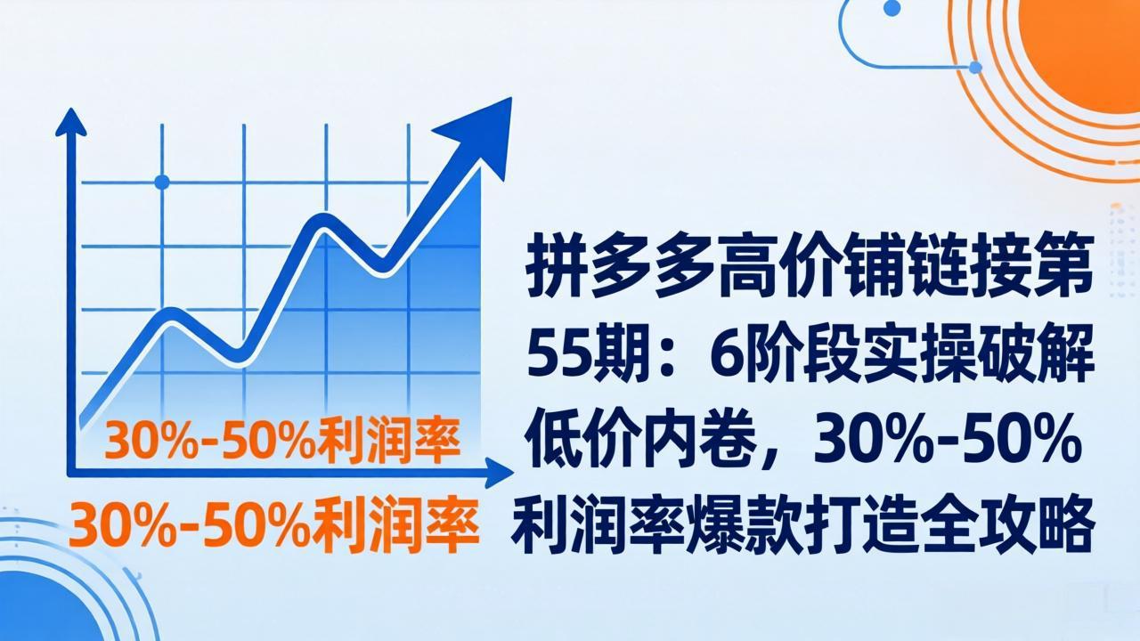 拼多多高价铺链接第55期：6阶段实操破解低价内卷，30%-50%利润率爆款打造全攻略-悦享网