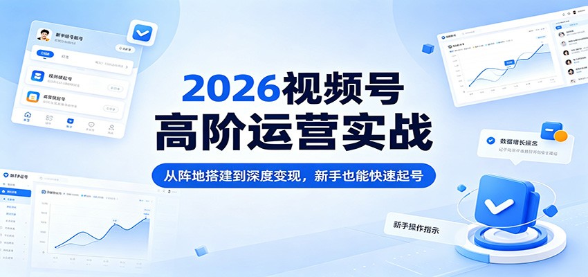 2026视频号高阶运营实战：从阵地搭建到深度变现，新手也能快速起号-悦享网