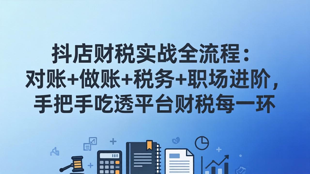抖店财税实操全流程：对账+做账+税务+职场进阶，手把手吃透平台财税每一环-悦享网