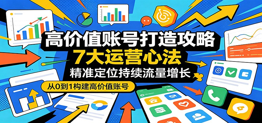高价值账号打造攻略：7大运营心法，精准定位持续流量增长-悦享网