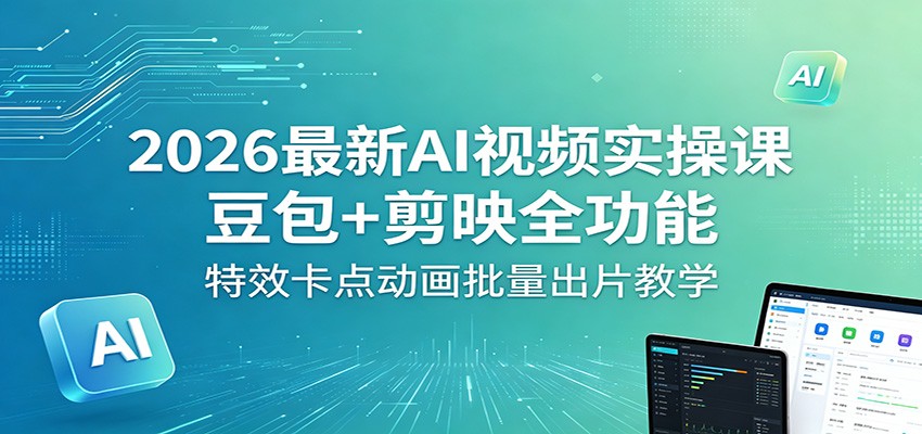2026最新AI视频实操课：豆包+剪映全功能，特效卡点动画批量出片教学-悦享网