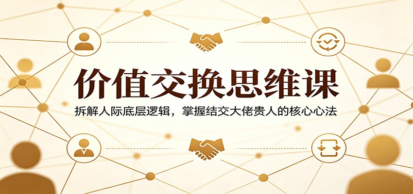 价值交换思维课：拆解人际底层逻辑，掌握结交大佬贵人的核心心法-悦享网