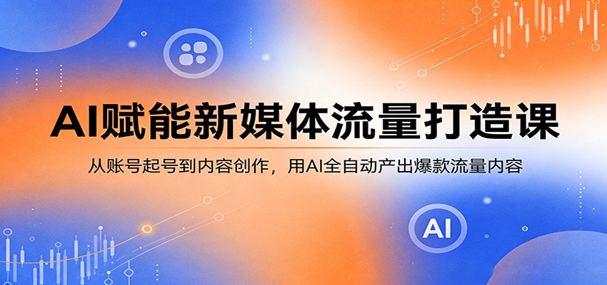 AI赋能新媒体流量打造课：从账号起号到内容创作，用AI全自动产出爆款流量内容-悦享网