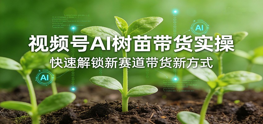 视频号AI树苗带货实操，快速解锁新赛道带货新方式-悦享网