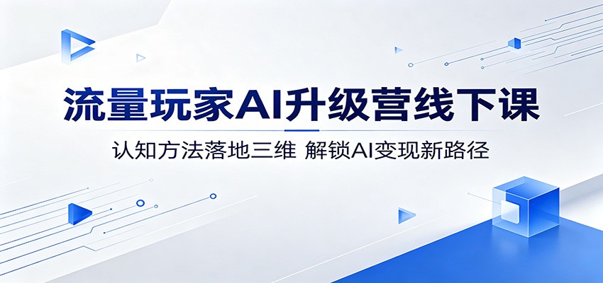 流量玩家AI升级营线下课:认知方法落地三维,解锁AI变现新路径-悦享网