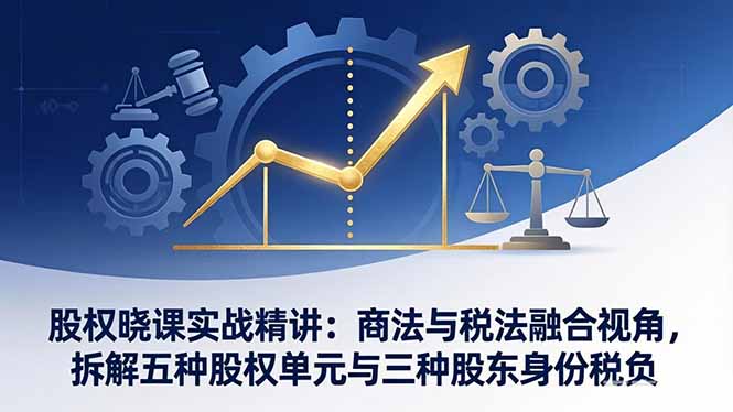 股权晓课实战精讲：商法与税法融合视角，拆解五种股权单元与三种股东身份税负-悦享网