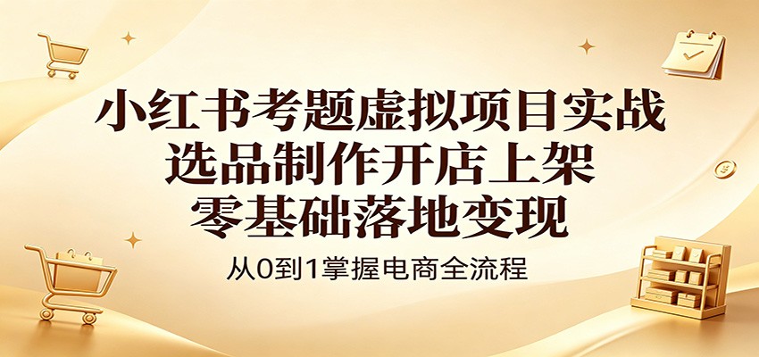 小红书考题虚拟项目实战：选品制作开店上架，零基础落地变现-悦享网