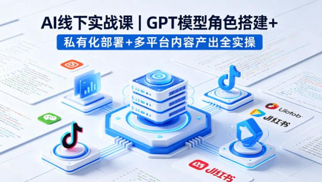 AI线下实战课，GPT模型角色搭建+私有化部署+多平台内容产出全实操-悦享网