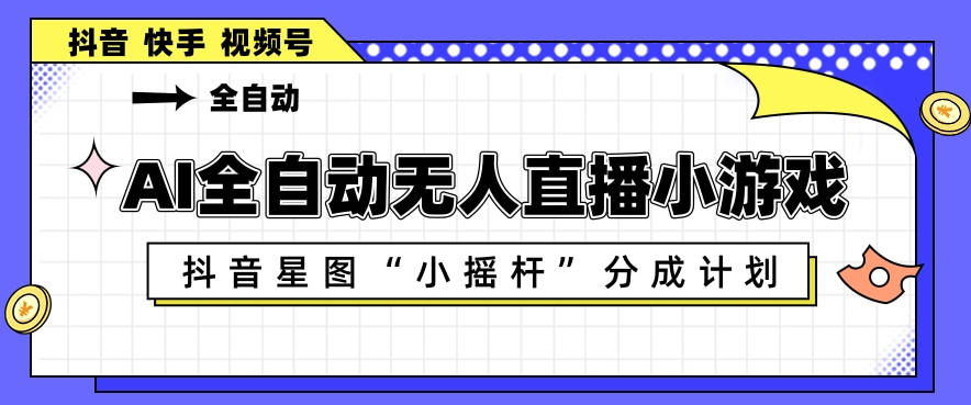 AI全自动直播小游戏，抖音星图小摇杆分成计划，支持多账号矩阵化运营【揭秘】-悦享网