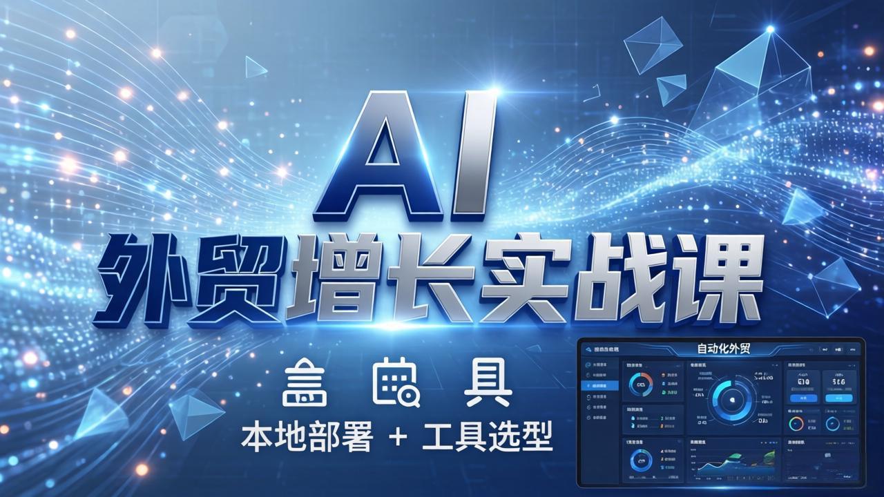 AI 外贸增长实战课：本地部署 + 工具选型，一站式搭建可落地自动化外贸系统-悦享网