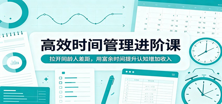 高效时间管理进阶课：拉开同龄人差距，用富余时间提升认知增加收入-悦享网