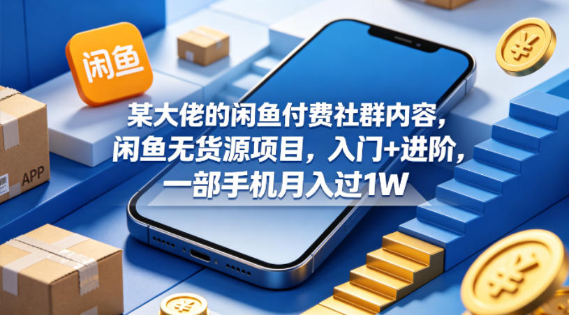 某大佬的闲鱼付费社群内容，闲鱼无货源项目，入门+进阶，一部手机月入过1W-悦享网