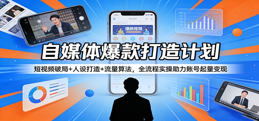 自媒体爆款打造计划：短视频破局+人设打造+流量算法，全流程实操助力账号起量变现-悦享网