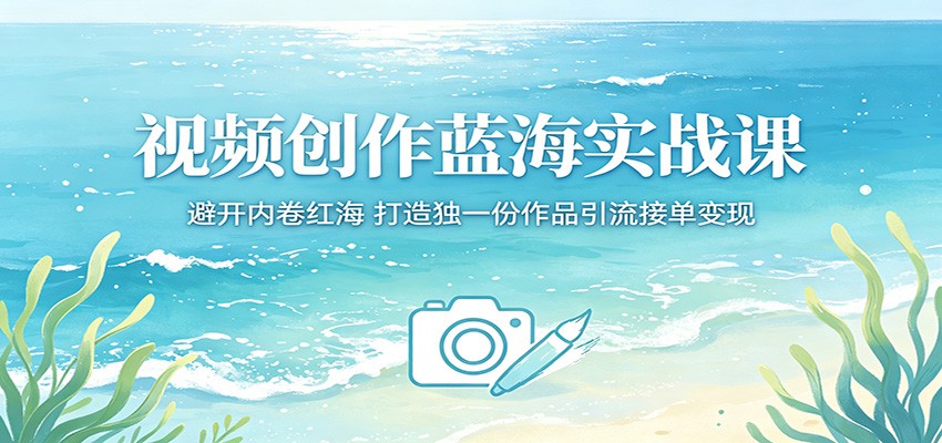视频创作蓝海实战课：避开内卷红海，打造独一份作品引流接单变现-悦享网