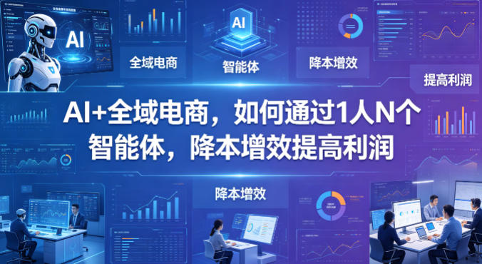 AI+全域电商，如何通过1人N个智能体，降本增效提高利润-悦享网