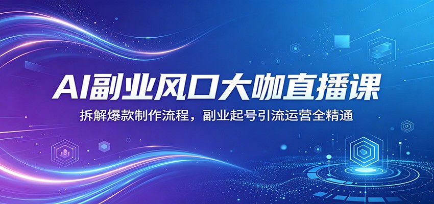 AI副业风口大咖直播课：拆解爆款制作流程，副业起号引流运营全精通-悦享网