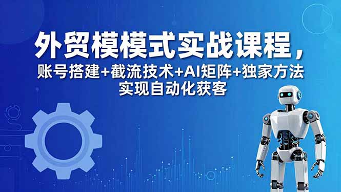 外贸新模式实战课程-更新5月，账号搭建+截流技术+AI矩阵+独家方法实现自动化获客-悦享网