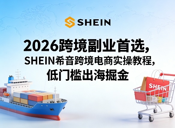 2026跨境副业首选，SHEIN希音跨境电商实操教程，低门槛出海掘金-悦享网