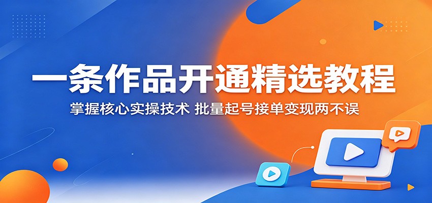 一条作品开通精选教程：掌握核心实操技术，批量起号接单变现两不误-悦享网