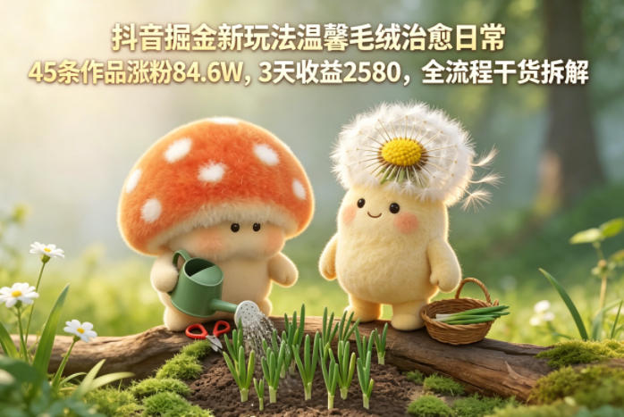 抖音掘金新玩法温馨毛绒治愈日常，45条作品涨粉84.6W，3天收益2580，全流程干货拆解-悦享网