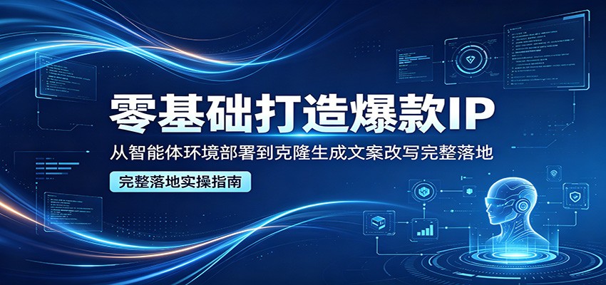 零基础打造爆款IP，从智能体环境部署到克隆生成文案改写完整落地-悦享网