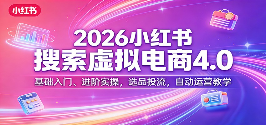 2026小红书搜索虚拟电商4.0：基础入门、进阶实操，选品投流，自动运营教学-悦享网