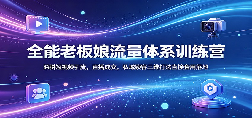 全能老板娘流量体系训练营：深耕短视频引流，直播成交，私域锁客三维打法直接套用落地-悦享网