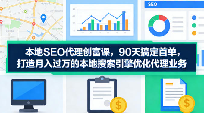 本地SEO代理创富课，90天搞定首单，助您打造月入过W的本地搜索引擎优化代理业务-悦享网