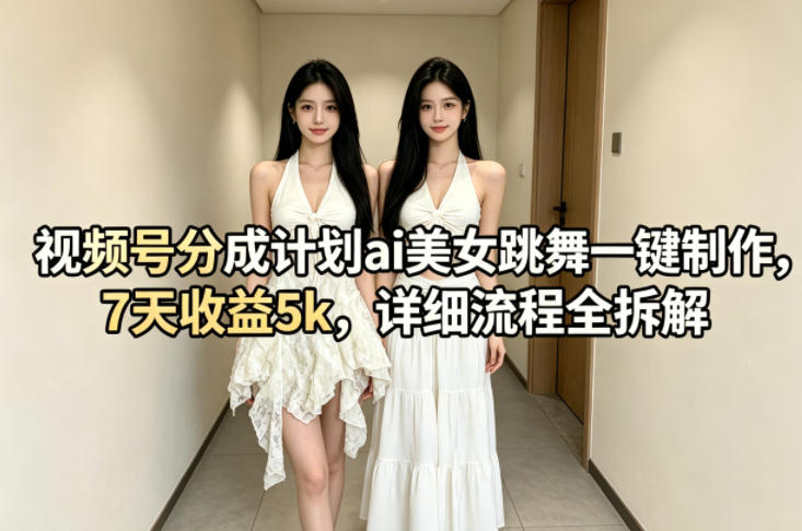 视频号分成计划ai美女跳舞一键制作，7天收益5k，详细流程全拆解-悦享网
