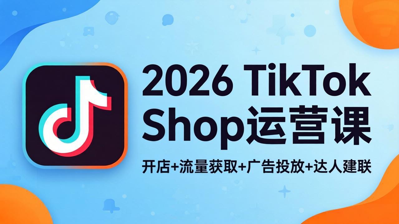 2026TikTok Shop运营课：开店+流量获取+广告投放+达人建联，解锁海外电商掘金路径-悦享网