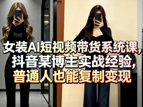 女装AI短视频带货系统课，抖音某博主实战经验，普通人也能复制变现-悦享网