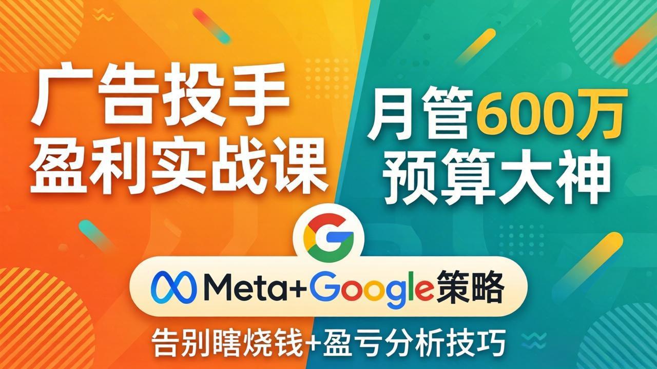 广告投手盈利实战课：月管600万预算大神，带你告别瞎烧钱，Meta+Google策略+盈亏分析-悦享网