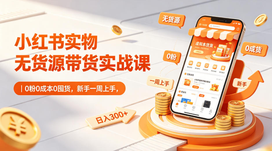 小红书实物无货源带货实战课｜0粉0成本0囤货，新手一周上手，日入300+-悦享网