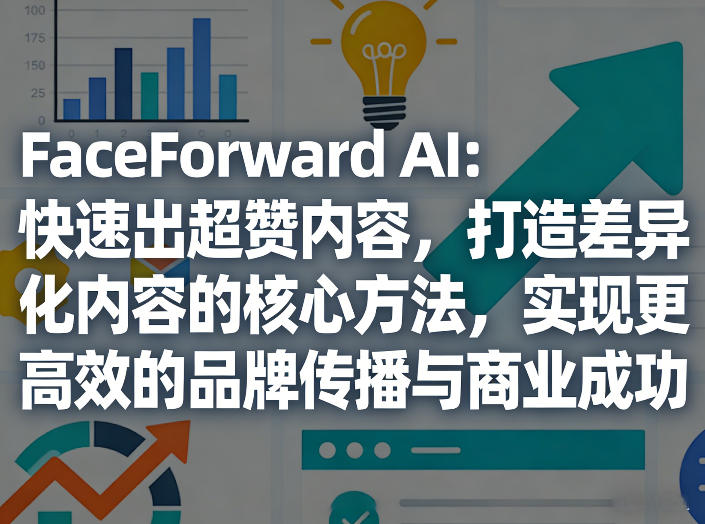 FaceForward AI：快速出超赞内容，打造差异化内容的核心方法，实现更高效的品牌传播与商业成功-悦享网