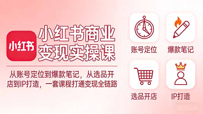 小红书商业变现实操课：从账号定位到爆款笔记，从选品开店到IP打造，一套课程打通变现全链路-悦享网