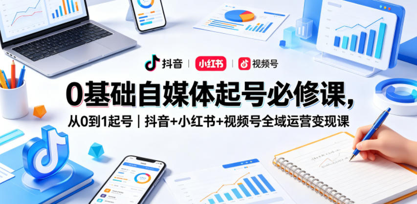 0基础自媒体起号必修课，从0到1起号｜抖音+小红书+视频号全域运营变现课-悦享网