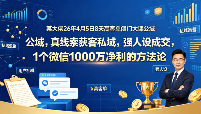 某大佬26年4月5日8天高客单闭门大课公域，真线索获客私域，强人设成交，1个微信1000W净利的方法论-悦享网