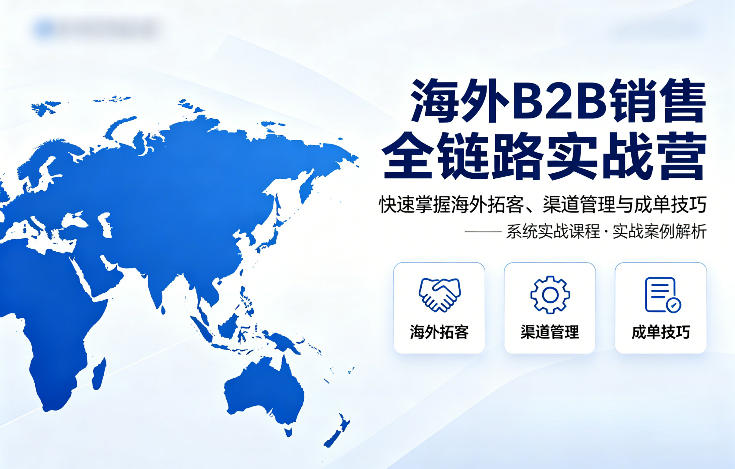海外B2B销售全链路实战营，快速掌握海外拓客、渠道管理与成单技巧-悦享网