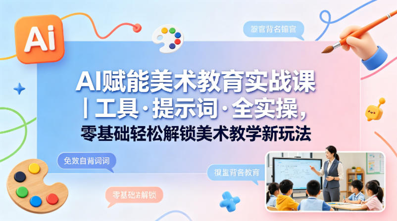 AI赋能美术教育实战课｜工具·提示词·全实操，零基础轻松解锁美术教学新玩法-悦享网