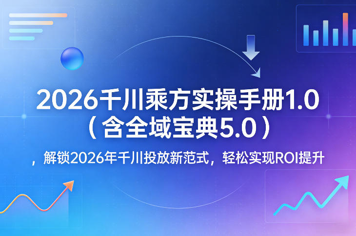 2026千川乘方实操手册1.0(含全域宝典5.0)，解锁2026年千川投放新范式，轻松实现ROI提升-悦享网
