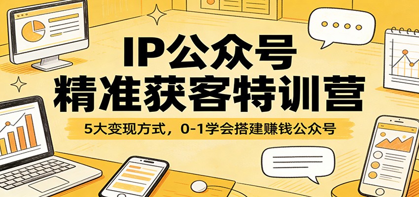IP公众号精准获客特训营：5大变现方式，0-1学会搭建赚钱公众号-悦享网